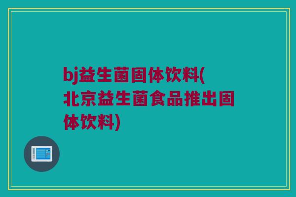 bj益生菌固体饮料(北京益生菌食品推出固体饮料) bj益生菌固体饮料(北京益生菌食品推出固体饮料)