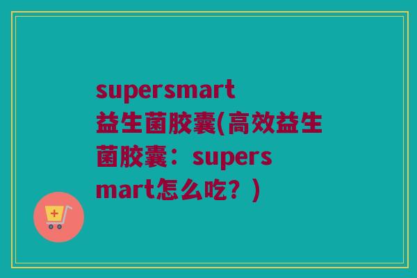 supersmart益生菌胶囊(高效益生菌胶囊：supersmart怎么吃？)