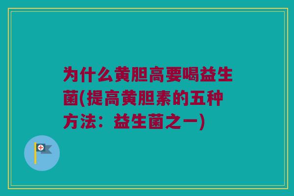 为什么黄胆高要喝益生菌(提高黄胆素的五种方法：益生菌之一)