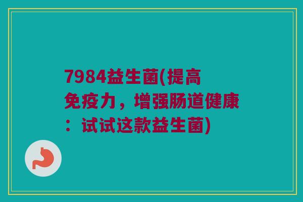7984益生菌(提高免疫力，增强肠道健康：试试这款益生菌)