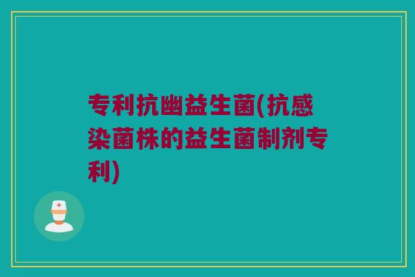 专利抗幽益生菌(抗感染菌株的益生菌制剂专利)