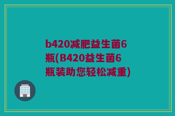 b420减肥益生菌6瓶(B420益生菌6瓶装助您轻松减重)
