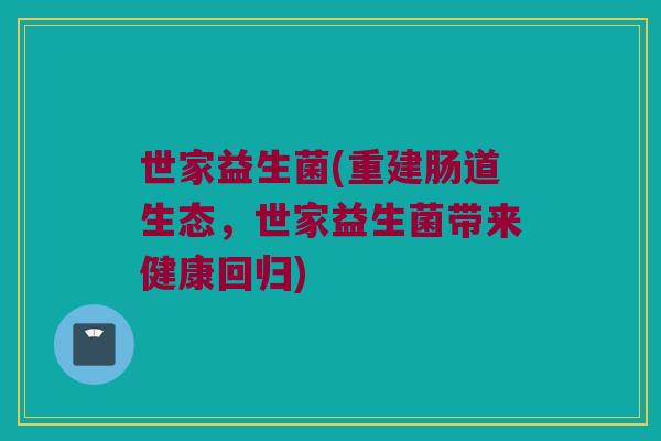 世家益生菌(重建肠道生态，世家益生菌带来健康回归)