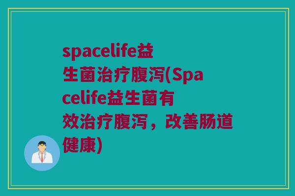 spacelife益生菌治疗腹泻(Spacelife益生菌有效治疗腹泻，改善肠道健康)