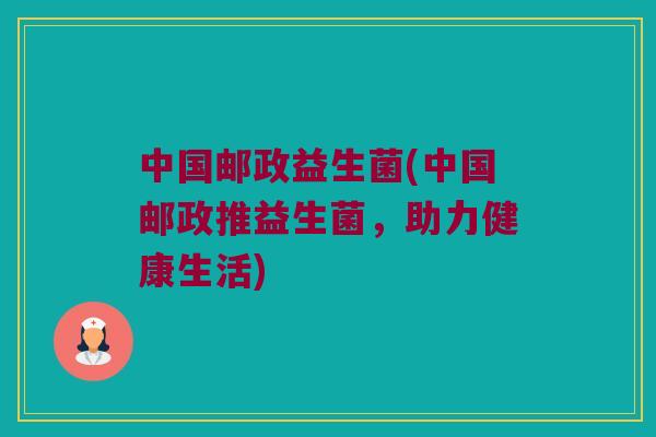 中国邮政益生菌(中国邮政推益生菌，助力健康生活)