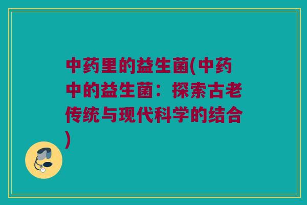 中药里的益生菌(中药中的益生菌：探索古老传统与现代科学的结合)