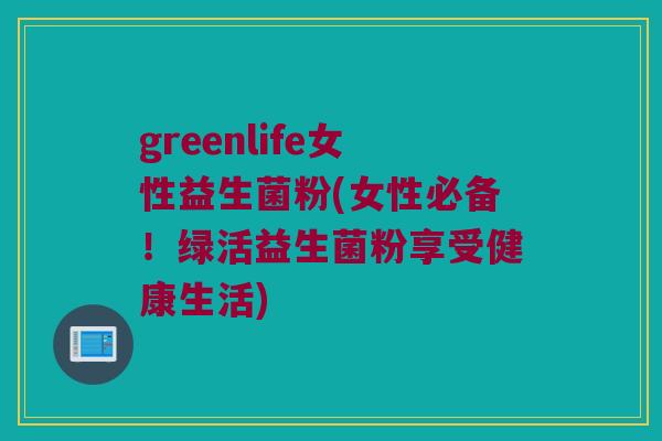 greenlife女性益生菌粉(女性必备！绿活益生菌粉享受健康生活)