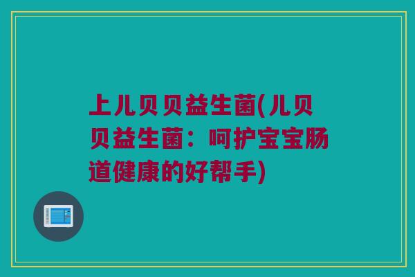 上儿贝贝益生菌(儿贝贝益生菌：呵护宝宝肠道健康的好帮手)