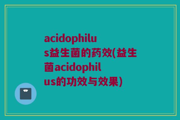 acidophilus益生菌的药效(益生菌acidophilus的功效与效果)
