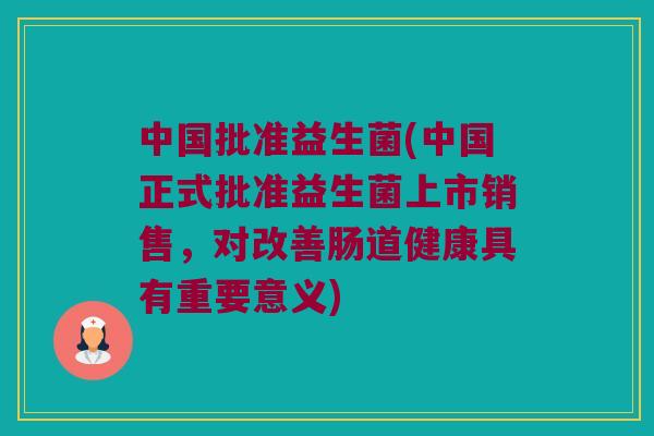 中国批准益生菌(中国正式批准益生菌上市销售，对改善肠道健康具有重要意义)