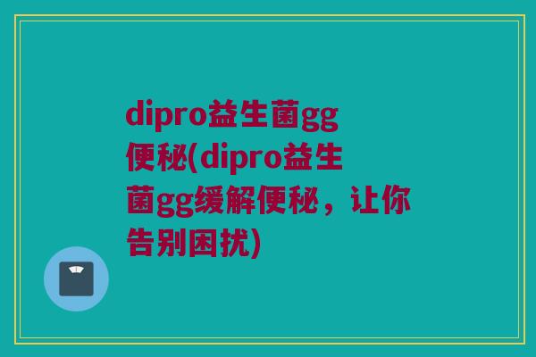 dipro益生菌gg便秘(dipro益生菌gg缓解便秘，让你告别困扰)