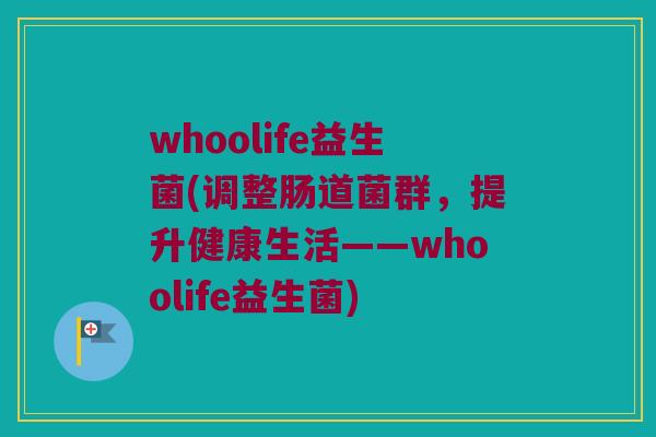 whoolife益生菌(调整肠道菌群,提升健康生活——whoolife益生菌) whoolife益生菌(调整肠道菌群,提升健康生活——whoolife益生菌)