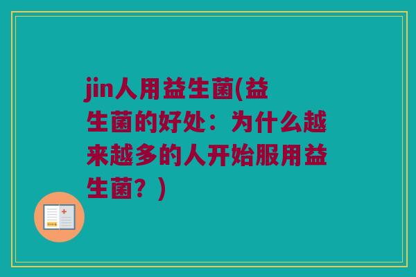 jin人用益生菌(益生菌的好处:为什么越来越多的人开始服用益生菌?) jin人用益生菌(益生菌的好处:为什么越来越多的人开始服用益生菌?)