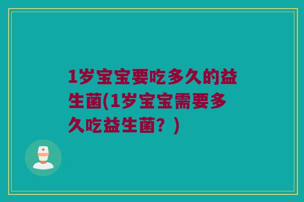 1岁宝宝要吃多久的益生菌(1岁宝宝需要多久吃益生菌？)