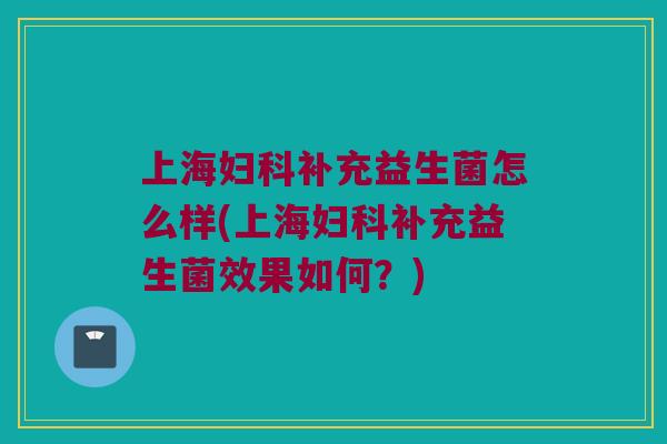 上海妇科补充益生菌怎么样(上海妇科补充益生菌效果如何？)