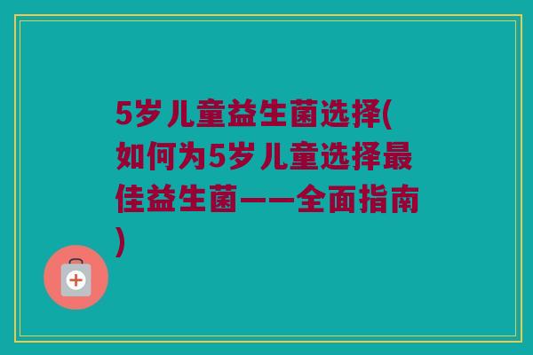 5岁儿童益生菌选择(如何为5岁儿童选择最佳益生菌——全面指南)