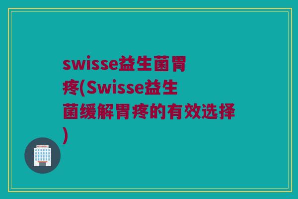 swisse益生菌胃疼(Swisse益生菌缓解胃疼的有效选择)