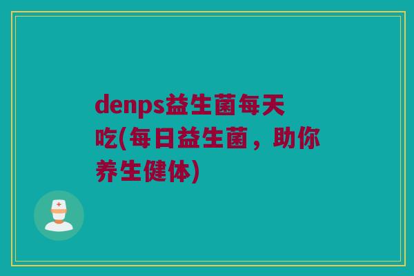 denps益生菌每天吃(每日益生菌，助你养生健体)