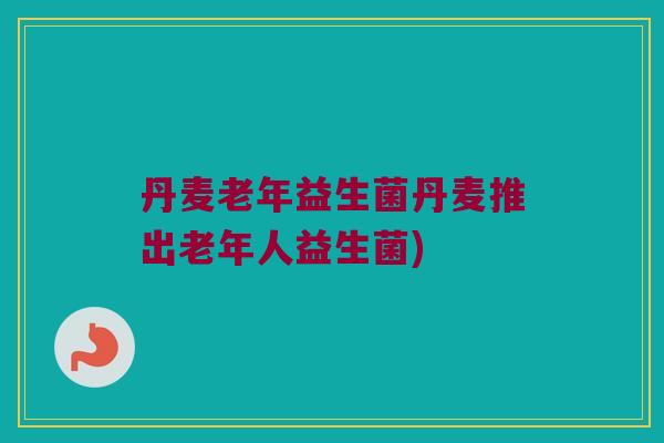 丹麦老年益生菌丹麦推出老年人益生菌)