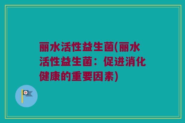 丽水活性益生菌(丽水活性益生菌：促进消化健康的重要因素)
