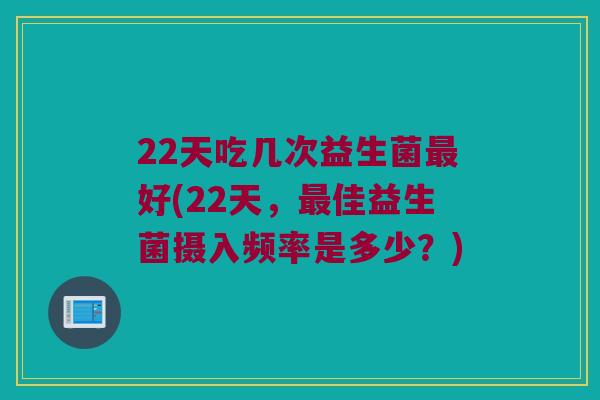 22天吃几次益生菌最好(22天，最佳益生菌摄入频率是多少？)
