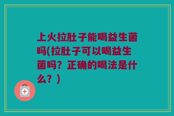 上火拉肚子能喝益生菌吗(拉肚子可以喝益生菌吗？正确的喝法是什么？)