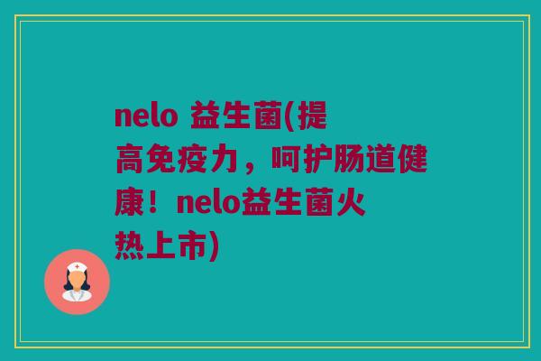 nelo 益生菌(提高免疫力，呵护肠道健康！nelo益生菌火热上市)