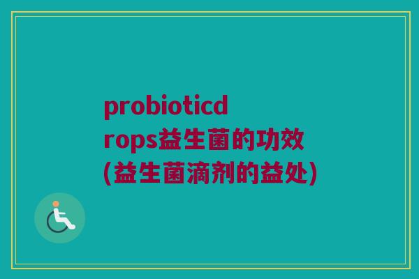 probioticdrops益生菌的功效(益生菌滴剂的益处)