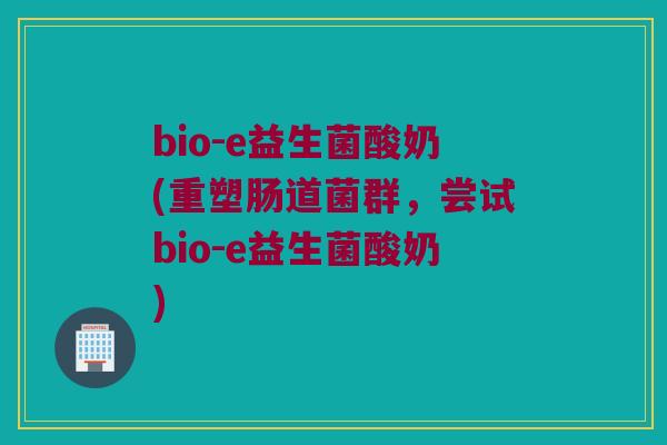 bio-e益生菌酸奶(重塑肠道菌群，尝试bio-e益生菌酸奶)