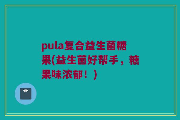 pula复合益生菌糖果(益生菌好帮手，糖果味浓郁！)
