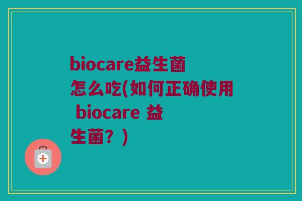biocare益生菌怎么吃(如何正确使用 biocare 益生菌？)