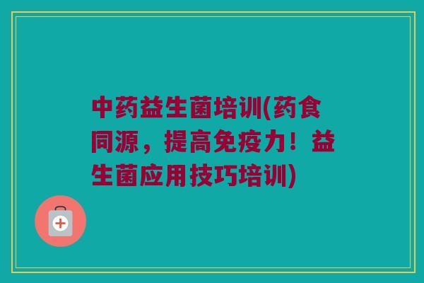 中药益生菌培训(药食同源，提高免疫力！益生菌应用技巧培训)