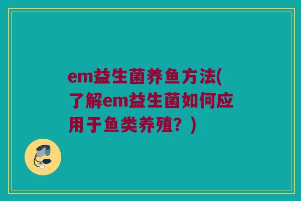 em益生菌养鱼方法(了解em益生菌如何应用于鱼类养殖？)
