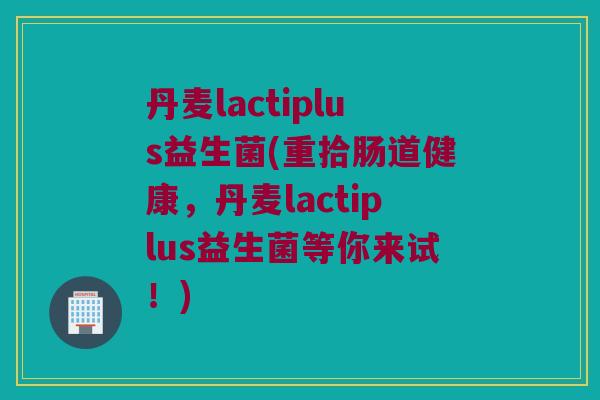 丹麦lactiplus益生菌(重拾肠道健康，丹麦lactiplus益生菌等你来试！)