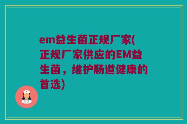 em益生菌正规厂家(正规厂家供应的EM益生菌，维护肠道健康的首选)