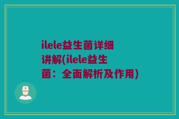 ilele益生菌详细讲解(ilele益生菌：全面解析及作用)