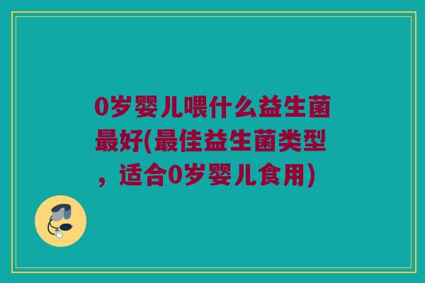 0岁婴儿喂什么益生菌最好(最佳益生菌类型，适合0岁婴儿食用)