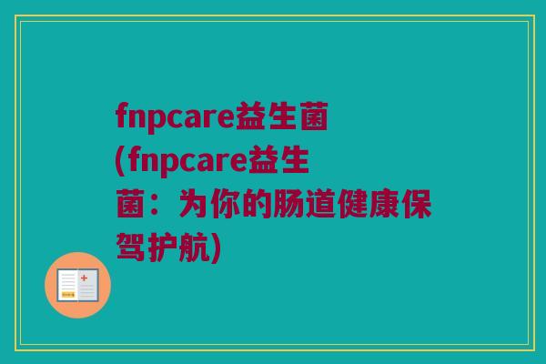 fnpcare益生菌(fnpcare益生菌：为你的肠道健康保驾护航)