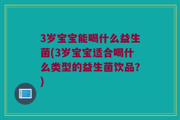 3岁宝宝能喝什么益生菌(3岁宝宝适合喝什么类型的益生菌饮品？)