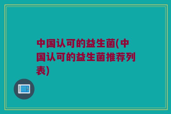中国认可的益生菌(中国认可的益生菌推荐列表)