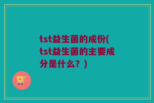 tst益生菌的成份(tst益生菌的主要成分是什么？)