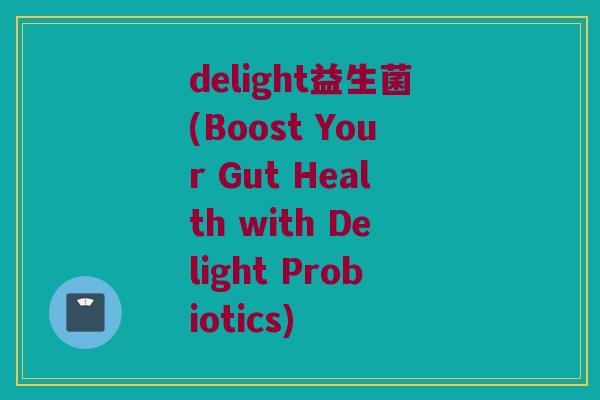 delight益生菌(Boost Your Gut Health with Delight Probiotics)