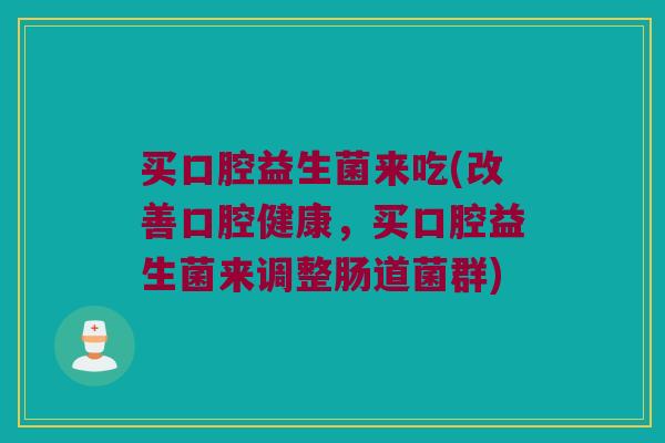 买口腔益生菌来吃(改善口腔健康，买口腔益生菌来调整肠道菌群)