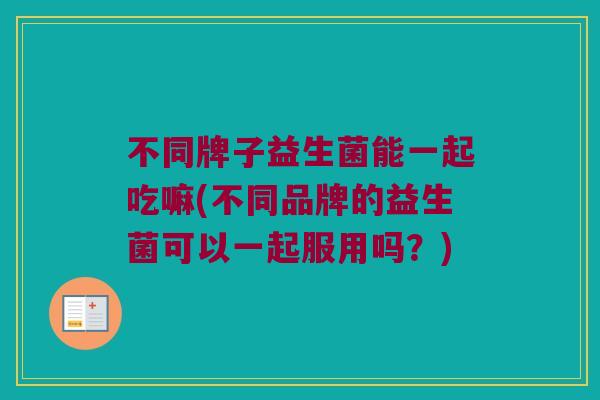 不同牌子益生菌能一起吃嘛(不同品牌的益生菌可以一起服用吗？)