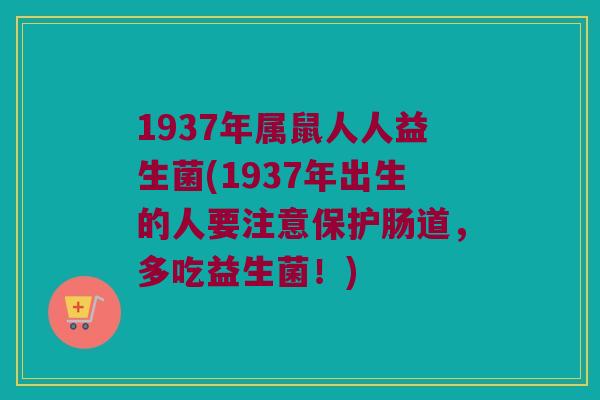 1937年属鼠人人益生菌(1937年出生的人要注意保护肠道，多吃益生菌！)