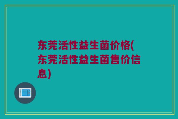 东莞活性益生菌价格(东莞活性益生菌售价信息)