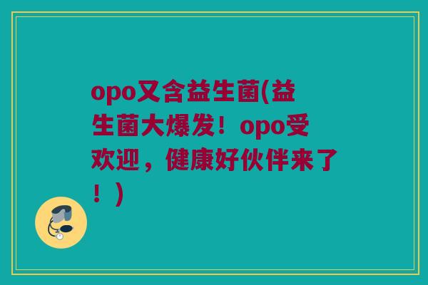 opo又含益生菌(益生菌大爆发！opo受欢迎，健康好伙伴来了！)