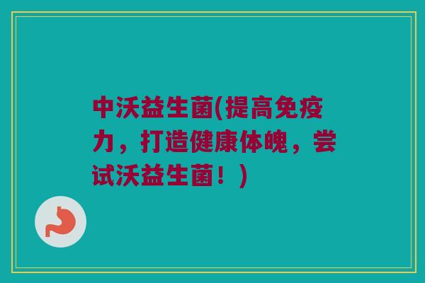 中沃益生菌(提高免疫力，打造健康体魄，尝试沃益生菌！)
