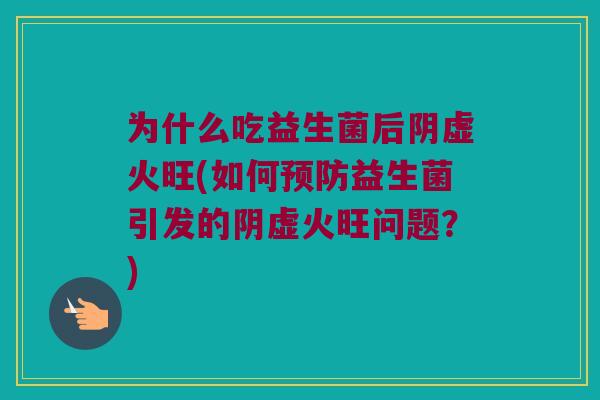 为什么吃益生菌后阴虚火旺(如何预防益生菌引发的阴虚火旺问题？)