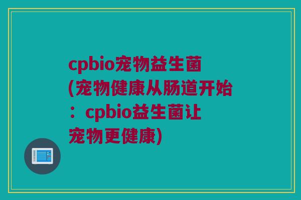 cpbio宠物益生菌(宠物健康从肠道开始：cpbio益生菌让宠物更健康)